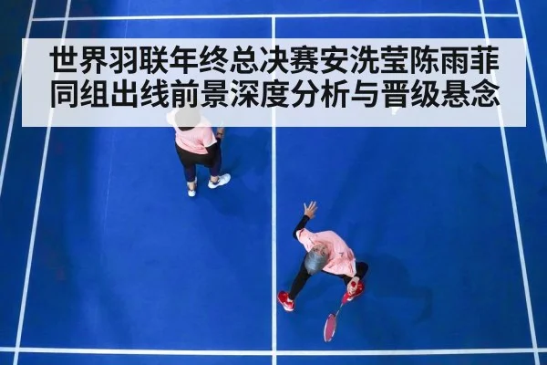 世界羽联年终总决赛安洗莹陈雨菲同组出线前景深度分析与晋级悬念