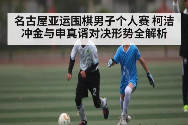 名古屋亚运围棋男子个人赛 柯洁冲金与申真谞对决形势全解析