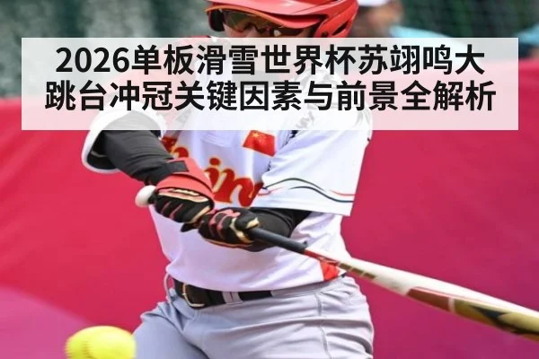 2026单板滑雪世界杯苏翊鸣大跳台冲冠关键因素与前景全解析