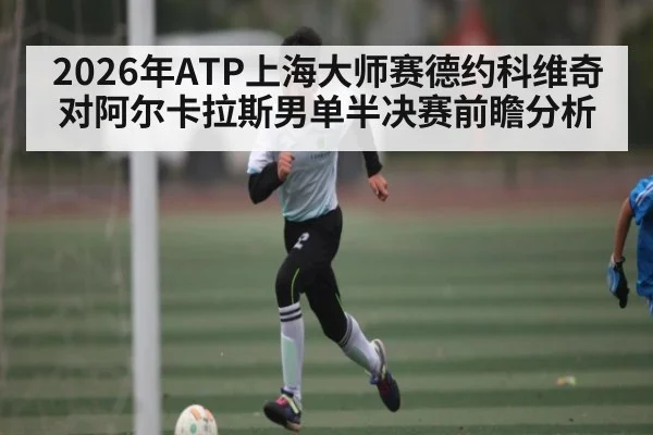 2026年ATP上海大师赛德约科维奇对阿尔卡拉斯男单半决赛前瞻分析