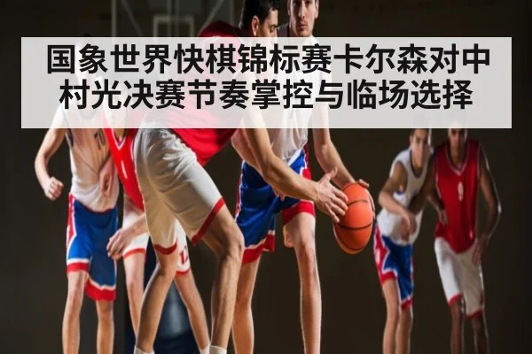 国象世界快棋锦标赛卡尔森对中村光决赛节奏掌控与临场选择