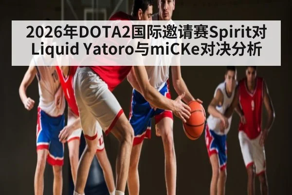 2026年DOTA2国际邀请赛Spirit对Liquid Yatoro与miCKe对决分析