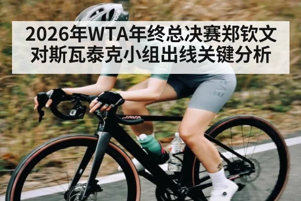 2026年WTA年终总决赛郑钦文对斯瓦泰克小组出线关键分析