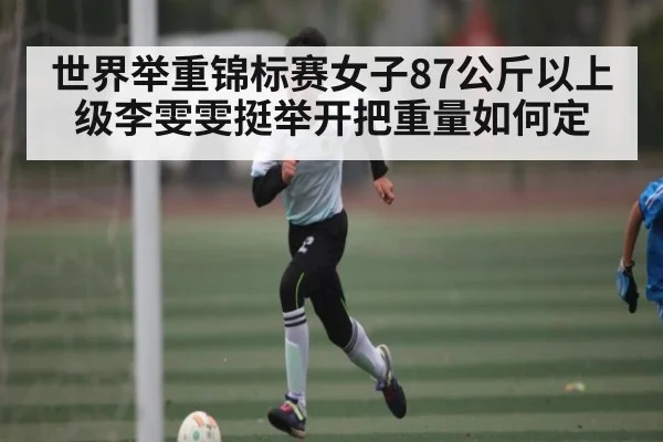 世界举重锦标赛女子87公斤以上级李雯雯挺举开把重量如何定