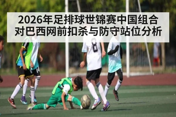 2026年足排球世锦赛中国组合对巴西网前扣杀与防守站位分析（kaiyun）