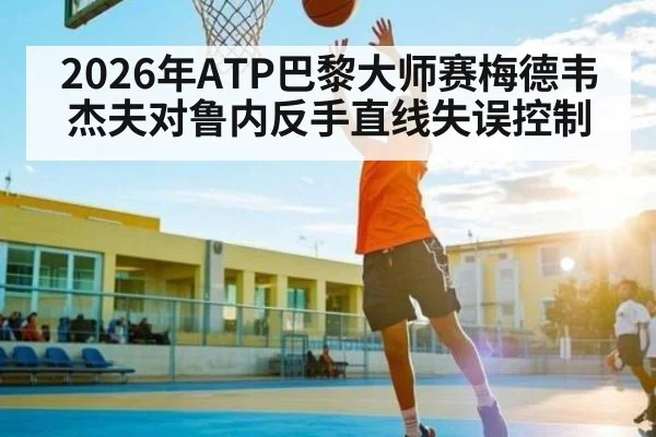 2026年ATP巴黎大师赛梅德韦杰夫对鲁内反手直线失误控制 - kaiyun